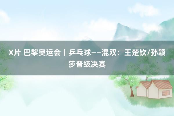 X片 巴黎奥运会丨乒乓球——混双：王楚钦/孙颖莎晋级决赛