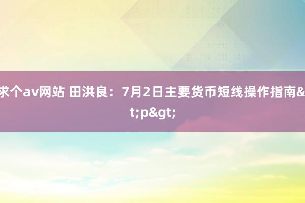 求个av网站 田洪良：7月2日主要货币短线操作指南<p>