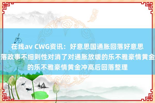 在线av CWG资讯：好意思国通胀回落好意思元上周五小幅着落政事不细则性对消了对通胀放缓的乐不雅豪情黄金冲高后回落整理
