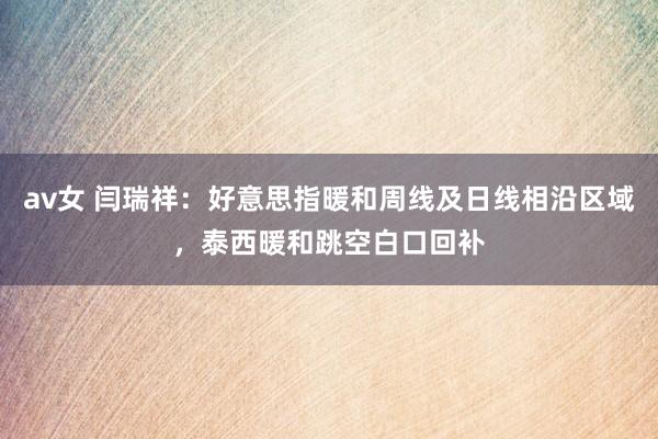 av女 闫瑞祥：好意思指暖和周线及日线相沿区域，泰西暖和跳空白口回补