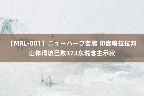 【MRL-001】ニューハーフ姦腸 印度喀拉拉邦山体滑坡已致373东说念主示寂
