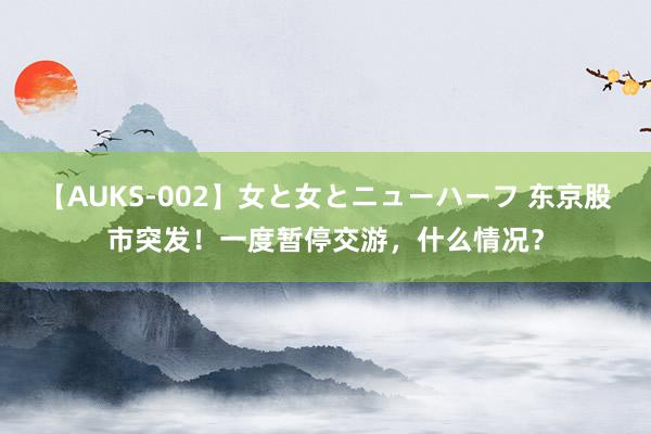 【AUKS-002】女と女とニューハーフ 东京股市突发！一度暂停交游，什么情况？