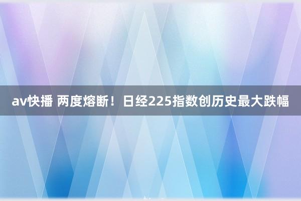 av快播 两度熔断！日经225指数创历史最大跌幅
