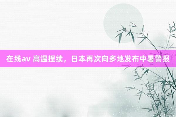在线av 高温捏续，日本再次向多地发布中暑警报