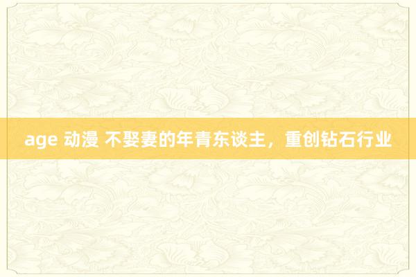 age 动漫 不娶妻的年青东谈主，重创钻石行业