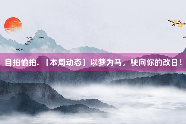 自拍偷拍. 【本周动态】以梦为马，驶向你的改日！