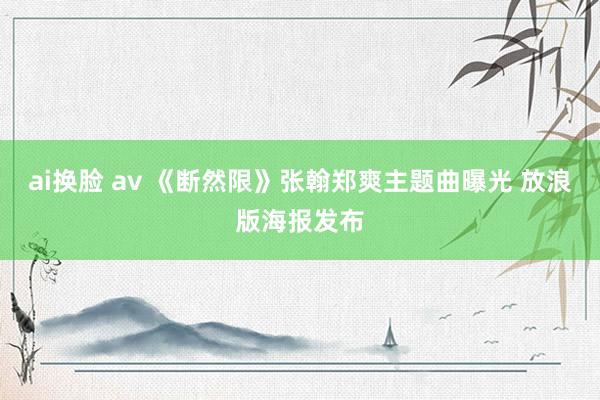 ai换脸 av 《断然限》张翰郑爽主题曲曝光 放浪版海报发布