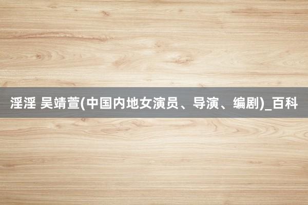 淫淫 吴靖萱(中国内地女演员、导演、编剧)_百科