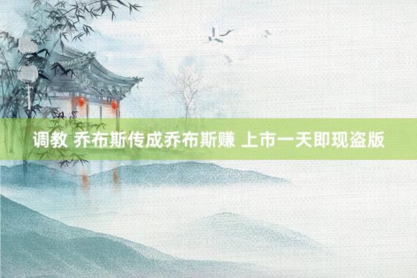 调教 乔布斯传成乔布斯赚 上市一天即现盗版