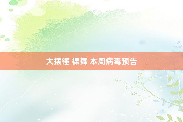大摆锤 裸舞 本周病毒预告