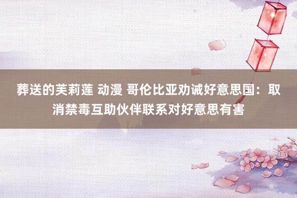 葬送的芙莉莲 动漫 哥伦比亚劝诫好意思国：取消禁毒互助伙伴联系对好意思有害