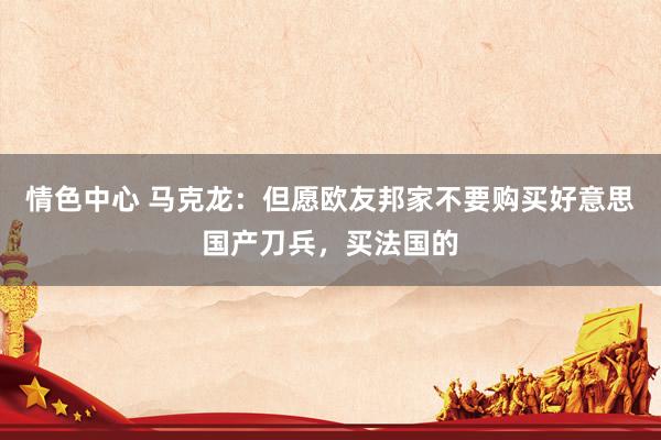 情色中心 马克龙：但愿欧友邦家不要购买好意思国产刀兵，买法国的
