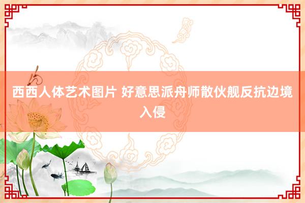 西西人体艺术图片 好意思派舟师散伙舰反抗边境入侵