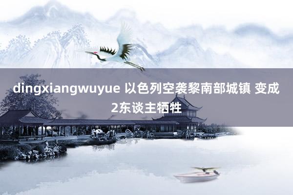 dingxiangwuyue 以色列空袭黎南部城镇 变成2东