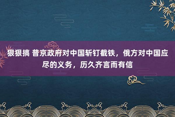 狠狠搞 普京政府对中国斩钉截铁，俄方对中国应尽的义务，历久齐言而有信