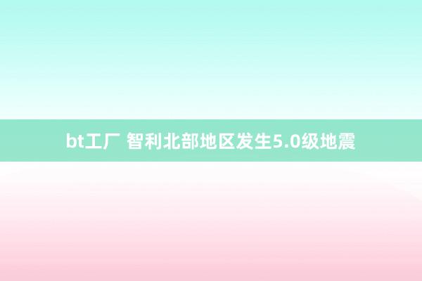 bt工厂 智利北部地区发生5.0级地震