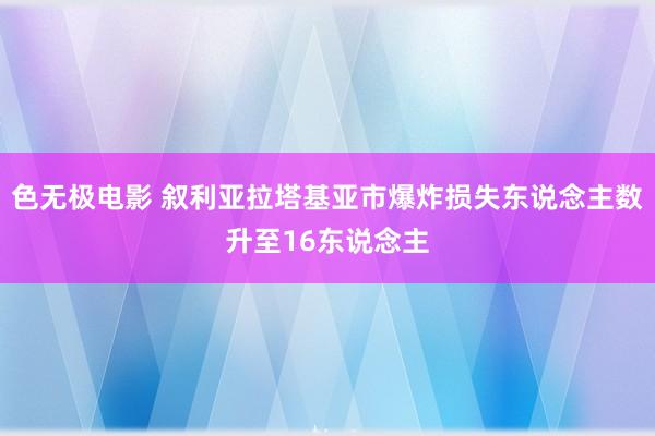 色无极电影 叙利亚拉塔基亚市爆炸损失东说念主数升至16东说念