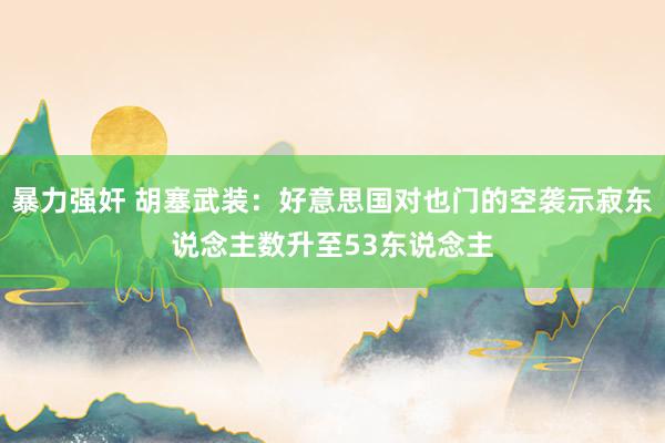 暴力强奸 胡塞武装：好意思国对也门的空袭示寂东说念主数升至53东说念主