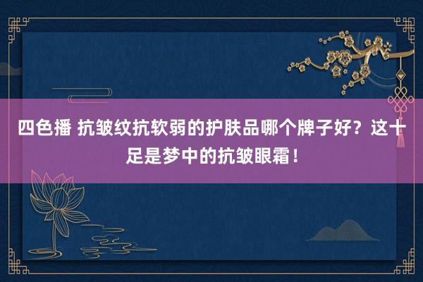 四色播 抗皱纹抗软弱的护肤品哪个牌子好？这十足是梦中的抗皱眼霜！