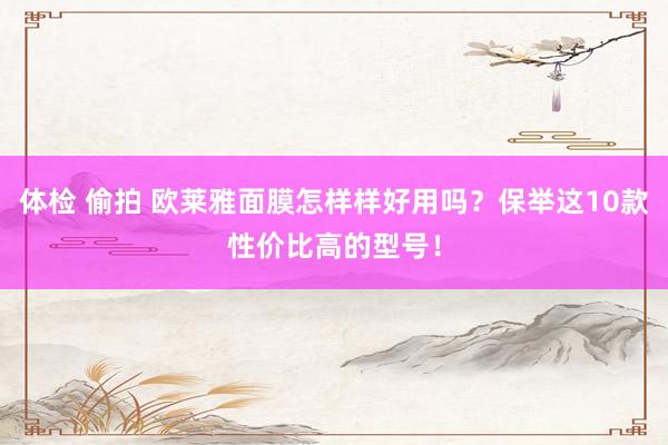 体检 偷拍 欧莱雅面膜怎样样好用吗？保举这10款性价比高的型号！
