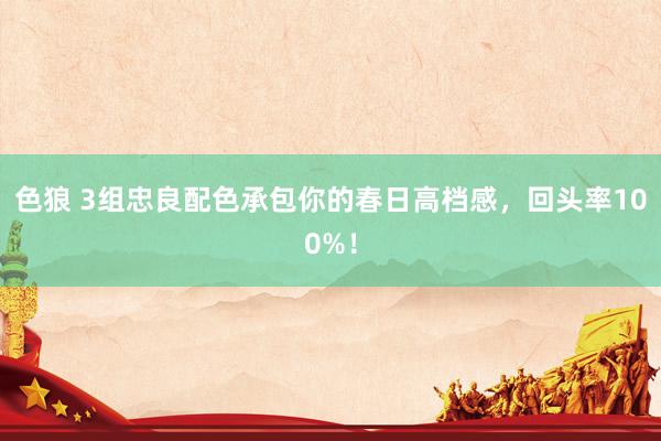 色狼 3组忠良配色承包你的春日高档感，回头率100%！