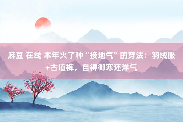 麻豆 在线 本年火了种“接地气”的穿法：羽绒服+古道裤，自得御寒还洋气