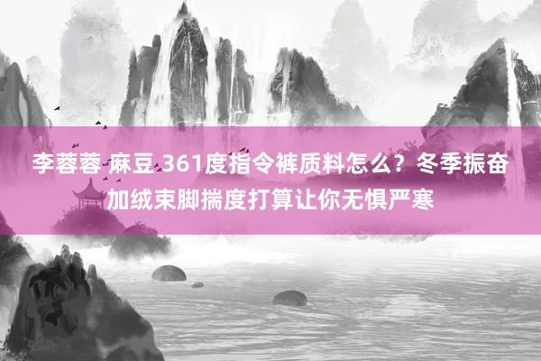 李蓉蓉 麻豆 361度指令裤质料怎么？冬季振奋加绒束脚揣度打