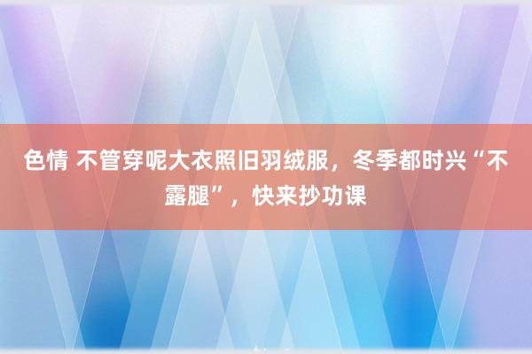 色情 不管穿呢大衣照旧羽绒服，冬季都时兴“不露腿”，快来抄功课