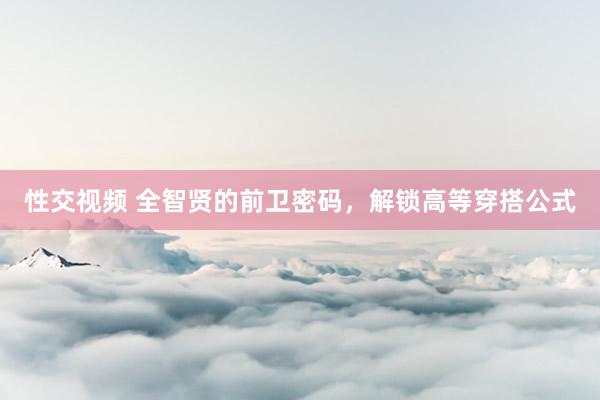 性交视频 全智贤的前卫密码，解锁高等穿搭公式