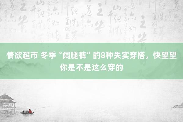 情欲超市 冬季“阔腿裤”的8种失实穿搭，快望望你是不是这么穿的