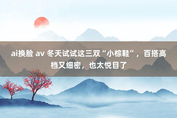ai换脸 av 冬天试试这三双“小棕鞋”，百搭高档又细密，也