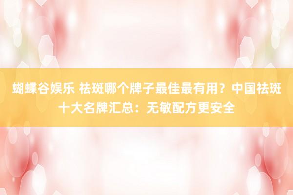 蝴蝶谷娱乐 祛斑哪个牌子最佳最有用？中国祛斑十大名牌汇总：无