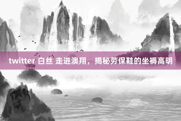 twitter 白丝 走进澳翔，揭秘劳保鞋的坐褥高明