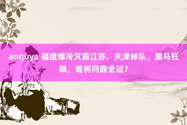 anquye 福建爆冷灭霸江苏，天津掉队，黑马狂飙，谁将问鼎全运？
