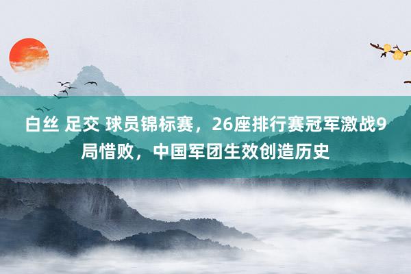 白丝 足交 球员锦标赛，26座排行赛冠军激战9局惜败，中国军团生效创造历史