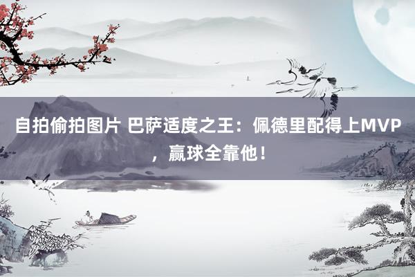 自拍偷拍图片 巴萨适度之王：佩德里配得上MVP，赢球全靠他！