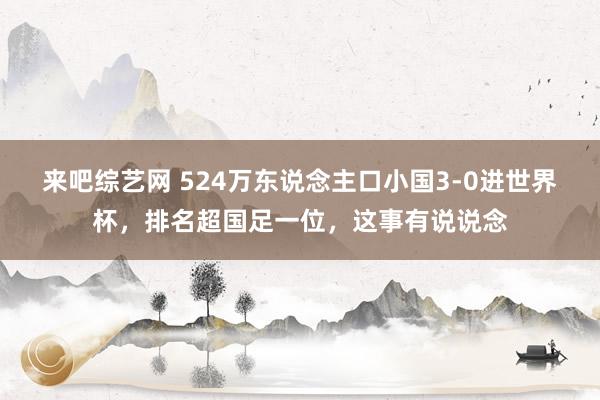 来吧综艺网 524万东说念主口小国3-0进世界杯，排名超国足一位，这事有说说念