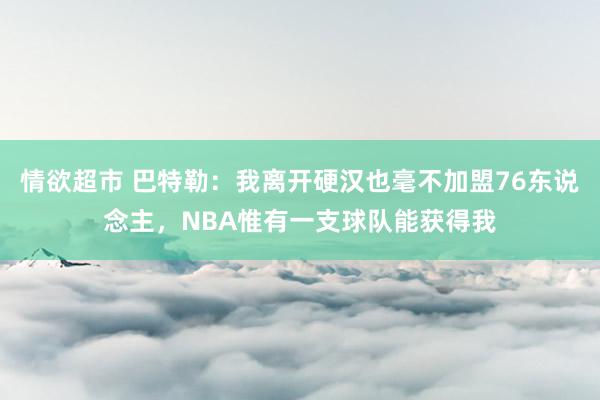 情欲超市 巴特勒：我离开硬汉也毫不加盟76东说念主，NBA惟有一支球队能获得我