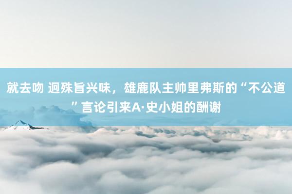 就去吻 迥殊旨兴味，雄鹿队主帅里弗斯的“不公道”言论引来A·史小姐的酬谢
