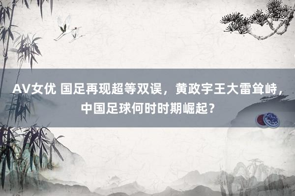 AV女优 国足再现超等双误，黄政宇王大雷耸峙，中国足球何时时期崛起？