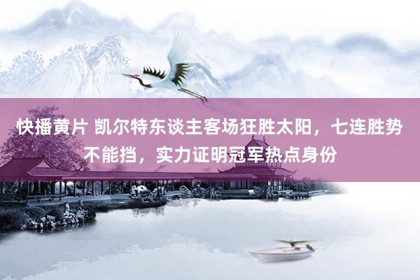 快播黄片 凯尔特东谈主客场狂胜太阳，七连胜势不能挡，实力证明冠军热点身份