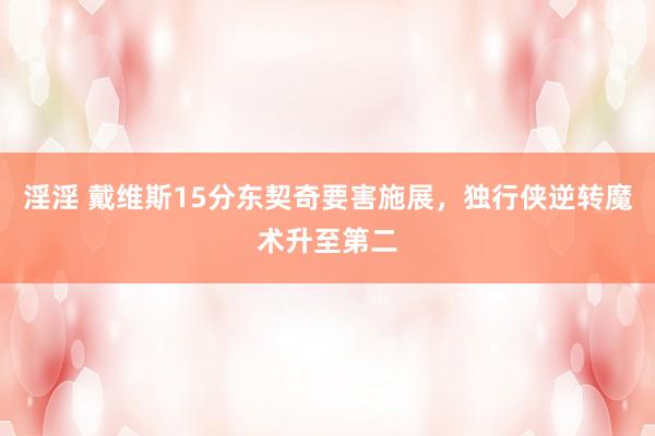 淫淫 戴维斯15分东契奇要害施展，独行侠逆转魔术升至第二