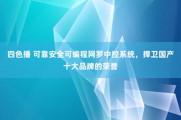 四色播 可靠安全可编程网罗中控系统，捍卫国产十大品牌的荣誉