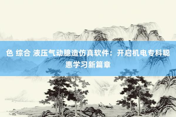 色 综合 液压气动臆造仿真软件：开启机电专科聪惠学习新篇章