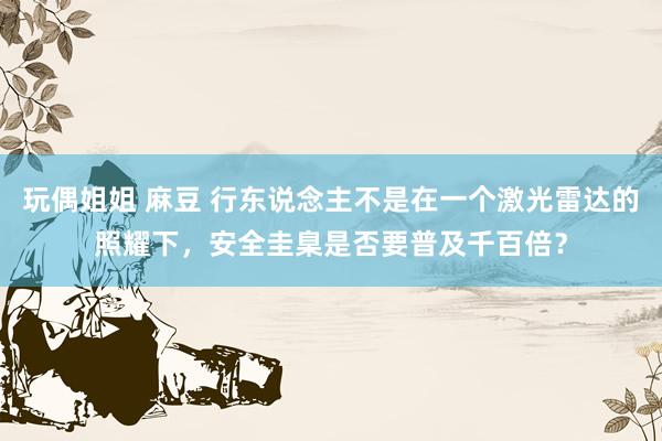 玩偶姐姐 麻豆 行东说念主不是在一个激光雷达的照耀下，安全圭臬是否要普及千百倍？