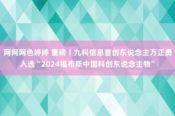 网网网色婷婷 重磅｜九科信息首创东说念主万正勇入选“2024福布斯中国科创东说念主物”