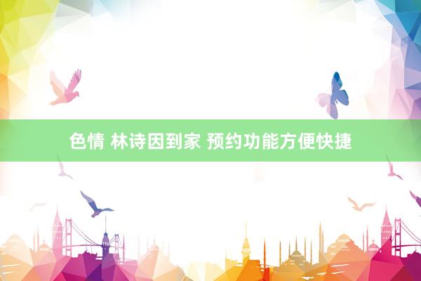 色情 林诗因到家 预约功能方便快捷