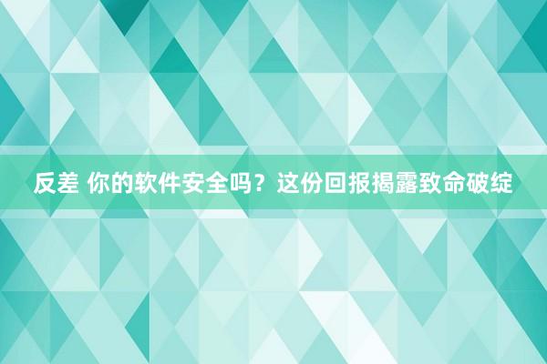 反差 你的软件安全吗？这份回报揭露致命破绽