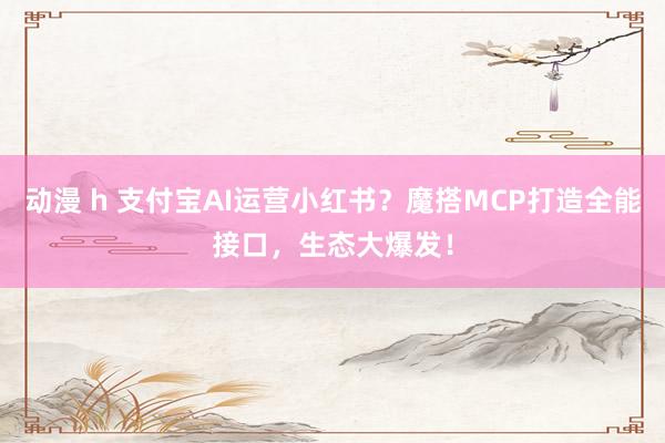 动漫 h 支付宝AI运营小红书？魔搭MCP打造全能接口，生态
