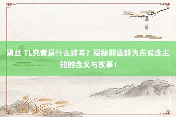 黑丝 TL究竟是什么缩写？揭秘那些鲜为东说念主知的含义与故事！
